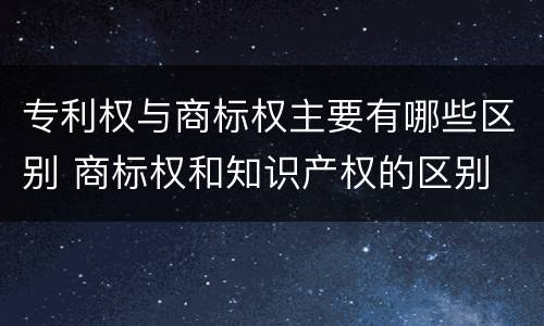 专利权与商标权主要有哪些区别 商标权和知识产权的区别