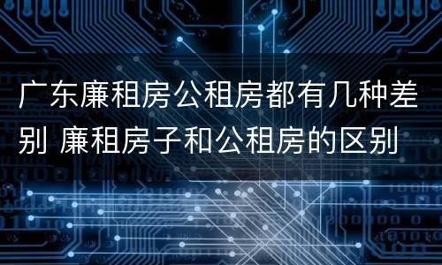 广东廉租房公租房都有几种差别 廉租房子和公租房的区别
