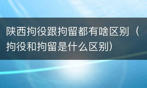 陕西拘役跟拘留都有啥区别（拘役和拘留是什么区别）