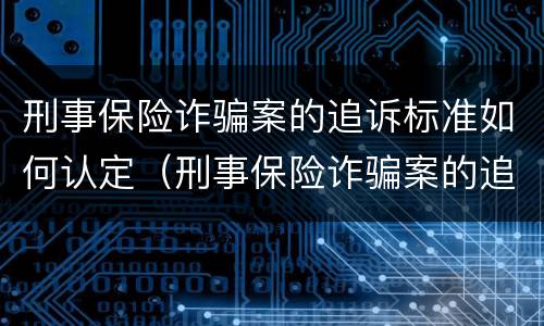 刑事保险诈骗案的追诉标准如何认定（刑事保险诈骗案的追诉标准如何认定责任）