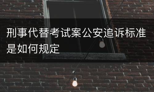 刑事代替考试案公安追诉标准是如何规定