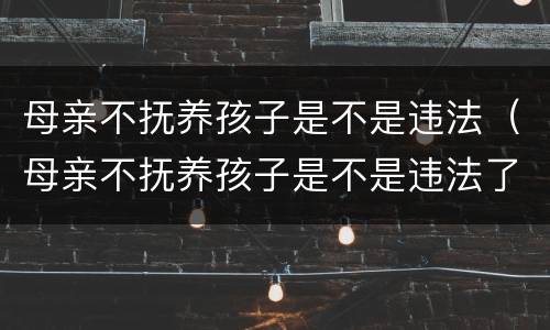 母亲不抚养孩子是不是违法（母亲不抚养孩子是不是违法了）