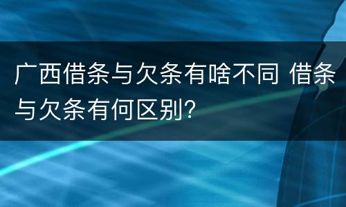 广西借条与欠条有啥不同 借条与欠条有何区别?
