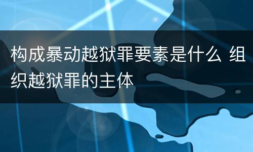 构成暴动越狱罪要素是什么 组织越狱罪的主体