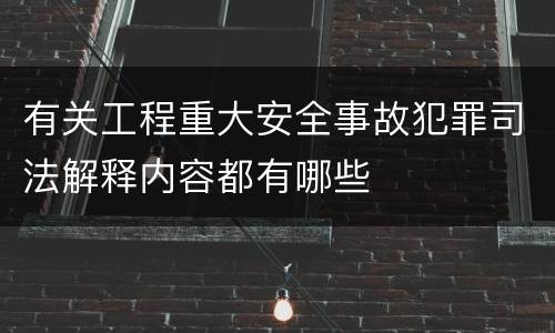 有关工程重大安全事故犯罪司法解释内容都有哪些