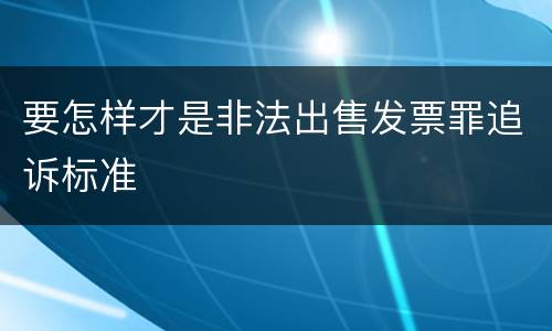 要怎样才是非法出售发票罪追诉标准