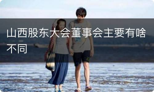 山西股东大会董事会主要有啥不同