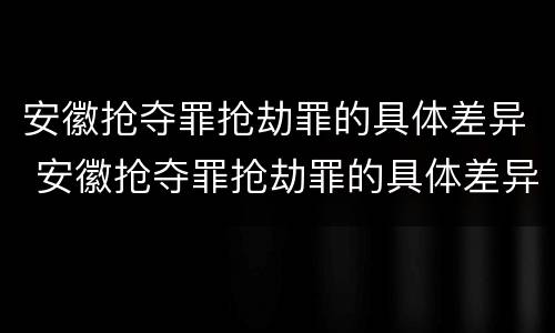 安徽抢夺罪抢劫罪的具体差异 安徽抢夺罪抢劫罪的具体差异案例