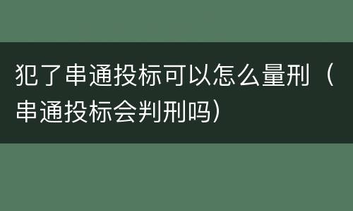 犯了串通投标可以怎么量刑（串通投标会判刑吗）
