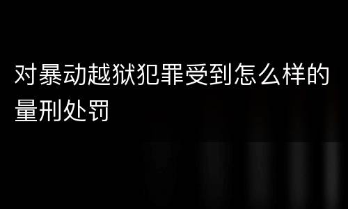 对暴动越狱犯罪受到怎么样的量刑处罚
