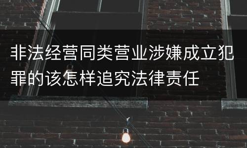 非法经营同类营业涉嫌成立犯罪的该怎样追究法律责任