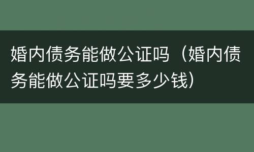 婚内债务能做公证吗（婚内债务能做公证吗要多少钱）