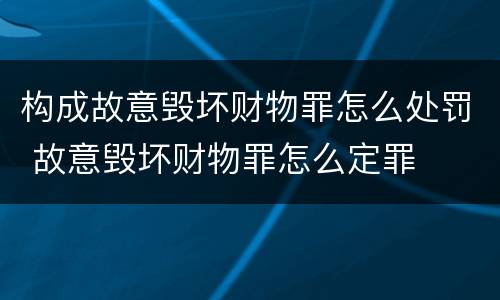 构成故意毁坏财物罪怎么处罚 故意毁坏财物罪怎么定罪