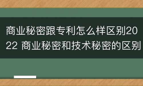 商业秘密跟专利怎么样区别2022 商业秘密和技术秘密的区别