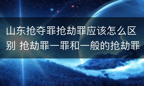 山东抢夺罪抢劫罪应该怎么区别 抢劫罪一罪和一般的抢劫罪