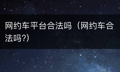 网约车平台合法吗（网约车合法吗?）