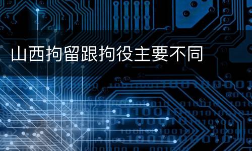 山西拘留跟拘役主要不同