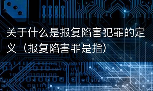关于什么是报复陷害犯罪的定义（报复陷害罪是指）