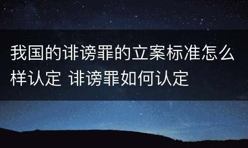 我国的诽谤罪的立案标准怎么样认定 诽谤罪如何认定