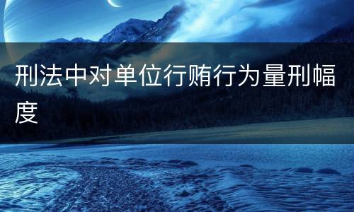 刑法中对单位行贿行为量刑幅度