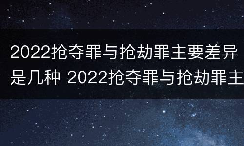 2022抢夺罪与抢劫罪主要差异是几种 2022抢夺罪与抢劫罪主要差异是几种情形