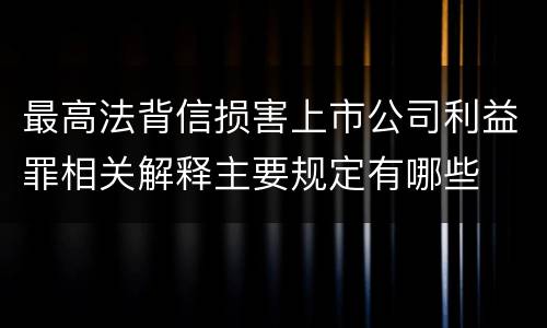 最高法背信损害上市公司利益罪相关解释主要规定有哪些