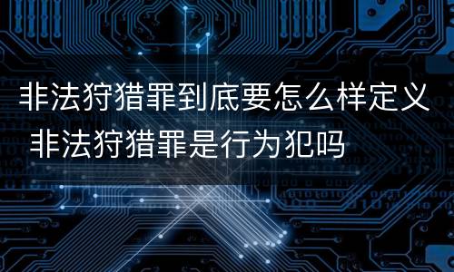 非法狩猎罪到底要怎么样定义 非法狩猎罪是行为犯吗