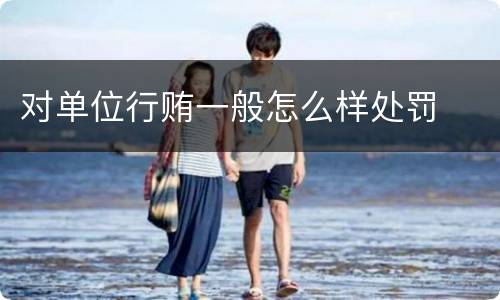 对单位行贿一般怎么样处罚