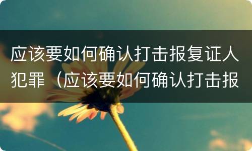 应该要如何确认打击报复证人犯罪（应该要如何确认打击报复证人犯罪信息）