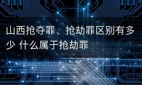 山西抢夺罪、抢劫罪区别有多少 什么属于抢劫罪