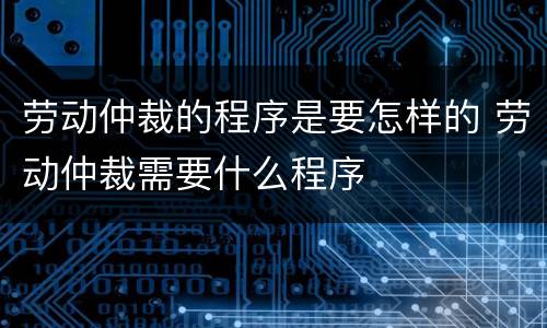 劳动仲裁的程序是要怎样的 劳动仲裁需要什么程序
