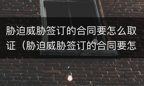 胁迫威胁签订的合同要怎么取证（胁迫威胁签订的合同要怎么取证才有效）