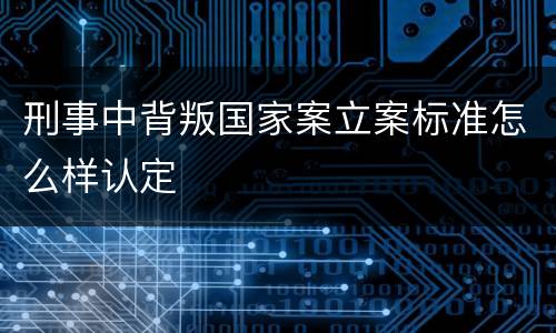 刑事中背叛国家案立案标准怎么样认定