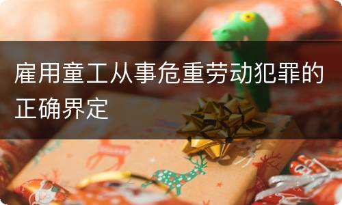 雇用童工从事危重劳动犯罪的正确界定