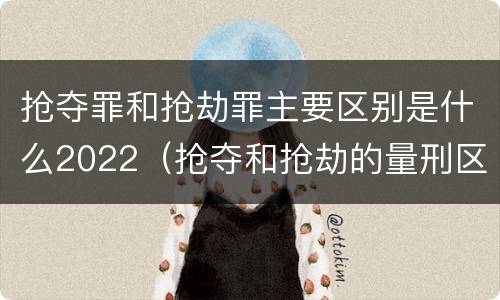 抢夺罪和抢劫罪主要区别是什么2022（抢夺和抢劫的量刑区别）