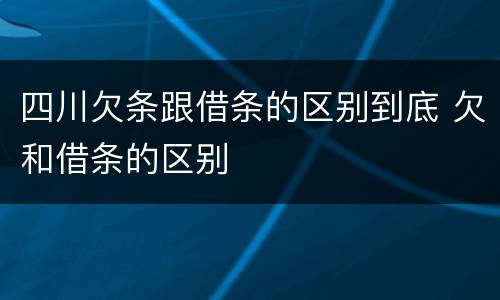 四川欠条跟借条的区别到底 欠和借条的区别