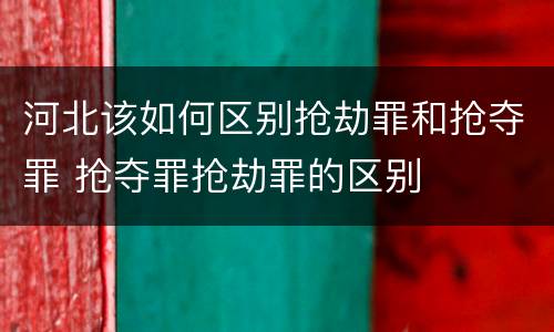 河北该如何区别抢劫罪和抢夺罪 抢夺罪抢劫罪的区别