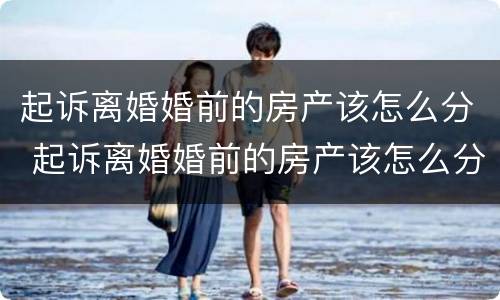起诉离婚婚前的房产该怎么分 起诉离婚婚前的房产该怎么分割