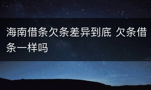 海南借条欠条差异到底 欠条借条一样吗