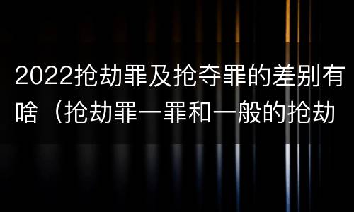 2022抢劫罪及抢夺罪的差别有啥（抢劫罪一罪和一般的抢劫罪）