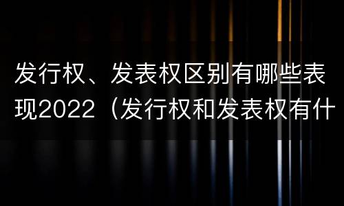 发行权、发表权区别有哪些表现2022（发行权和发表权有什么区别）