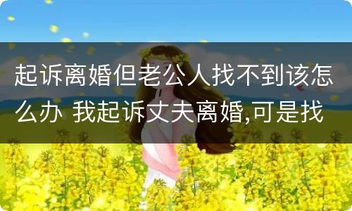 起诉离婚但老公人找不到该怎么办 我起诉丈夫离婚,可是找不到人怎么处理?