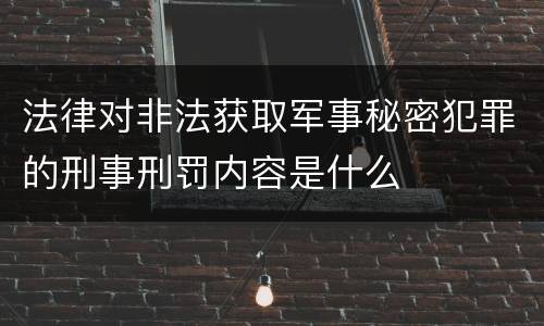 法律对非法获取军事秘密犯罪的刑事刑罚内容是什么
