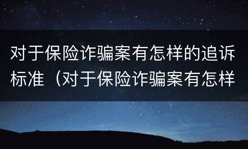 对于保险诈骗案有怎样的追诉标准（对于保险诈骗案有怎样的追诉标准和规定）