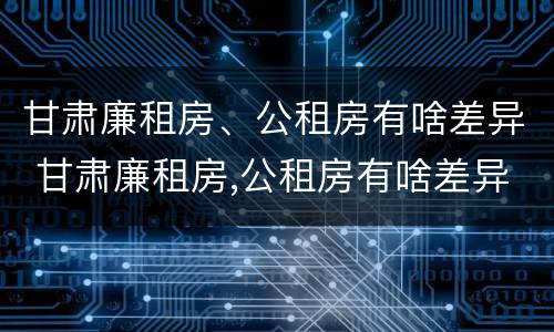 甘肃廉租房、公租房有啥差异 甘肃廉租房,公租房有啥差异吗