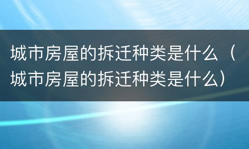 城市房屋的拆迁种类是什么（城市房屋的拆迁种类是什么）