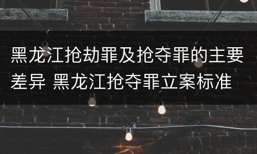 黑龙江抢劫罪及抢夺罪的主要差异 黑龙江抢夺罪立案标准