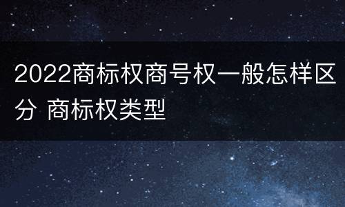 2022商标权商号权一般怎样区分 商标权类型