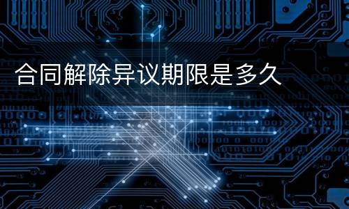 合同解除异议期限是多久