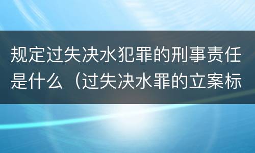 规定过失决水犯罪的刑事责任是什么（过失决水罪的立案标准）